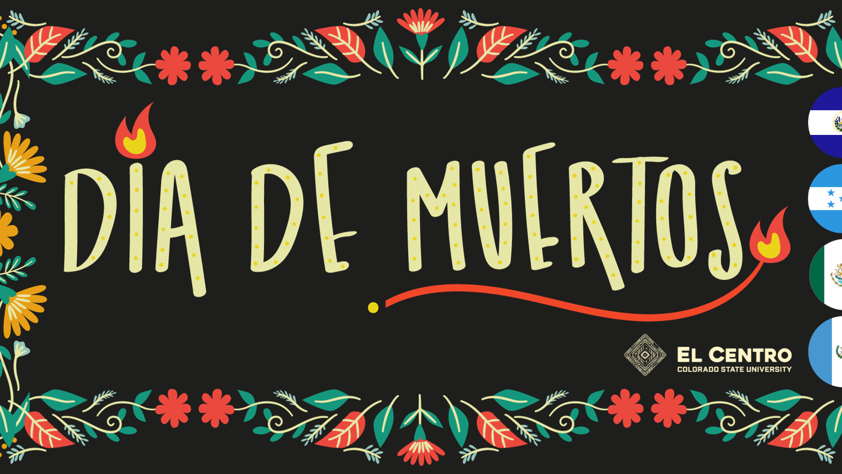 background is black. Along the top, left and bottom are flowers and leaves in reds, oranges and greens. Along the right are the flags of El Salvador, Guatemala, Honduras and Mexico. In the center it says Dia de Muertos next to the El Centro logo.